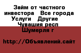 Займ от частного инвестора - Все города Услуги » Другие   . Чувашия респ.,Шумерля г.